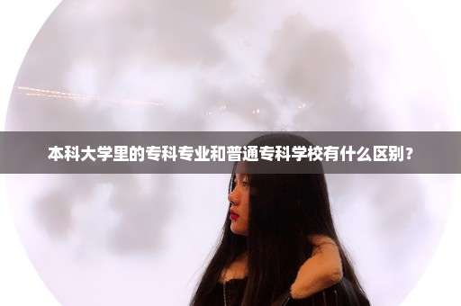 本科大学里的专科专业和普通专科学校有什么区别？