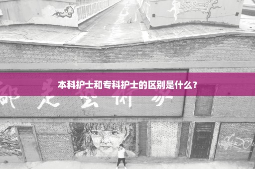 本科护士和专科护士的区别是什么？