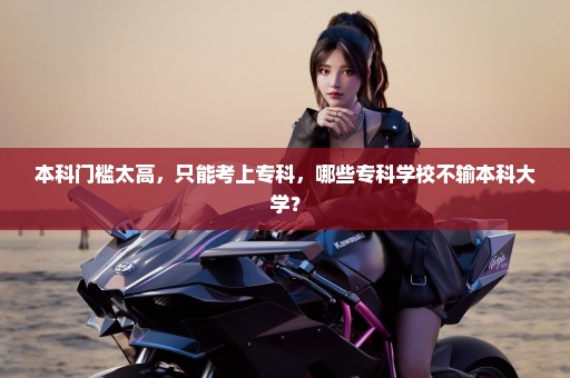 本科门槛太高，只能考上专科，哪些专科学校不输本科大学？