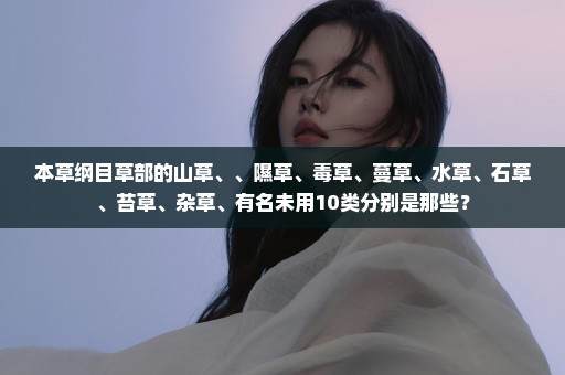 本草纲目草部的山草、、隰草、毒草、蔓草、水草、石草、苔草、杂草、有名未用10类分别是那些？