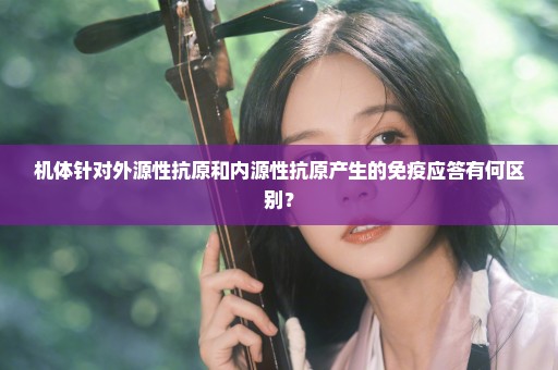 机体针对外源性抗原和内源性抗原产生的免疫应答有何区别？