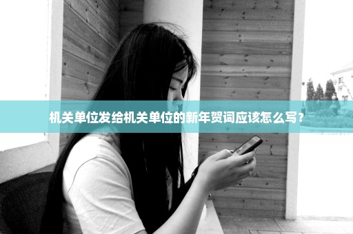 机关单位发给机关单位的新年贺词应该怎么写？