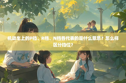 机动车上的P挡、R档、N档各代表的是什么意思？怎么样区分挡位？