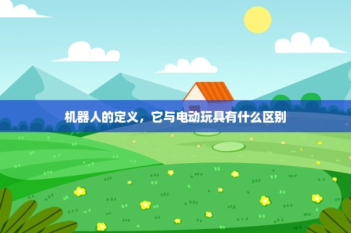 机器人的定义，它与电动玩具有什么区别
