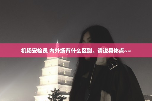 机场安检员 内外场有什么区别。请说具体点~~