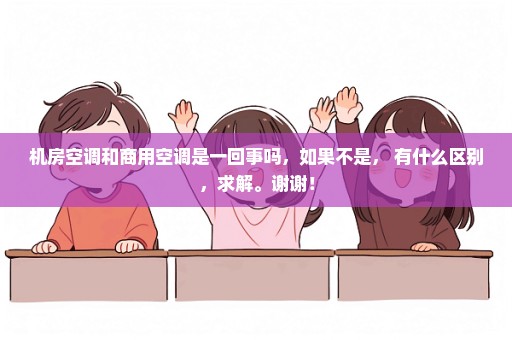 机房空调和商用空调是一回事吗，如果不是， 有什么区别，求解。谢谢！