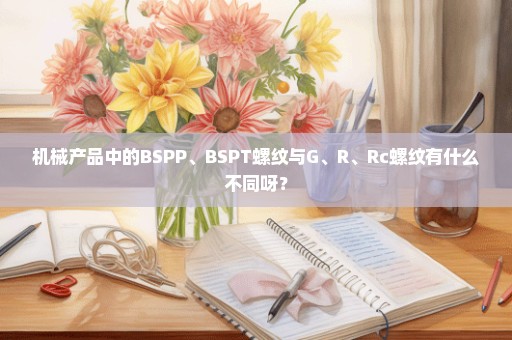 机械产品中的BSPP、BSPT螺纹与G、R、Rc螺纹有什么不同呀？