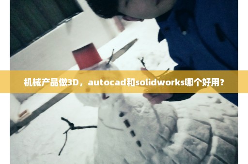 机械产品做3D，autocad和solidworks哪个好用？