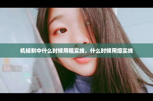 机械制中什么时候用粗实线，什么时候用细实线