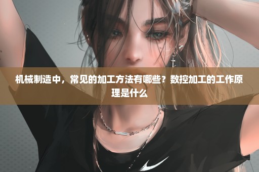 机械制造中，常见的加工方法有哪些？数控加工的工作原理是什么