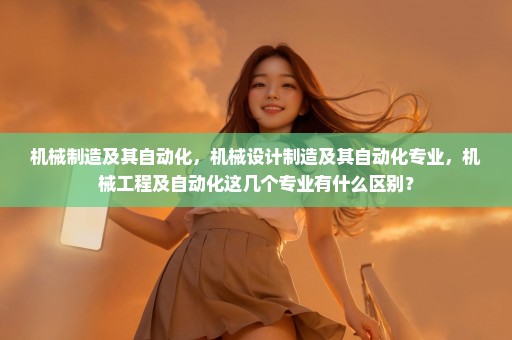 机械制造及其自动化，机械设计制造及其自动化专业，机械工程及自动化这几个专业有什么区别？