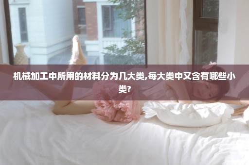 机械加工中所用的材料分为几大类,每大类中又含有哪些小类?
