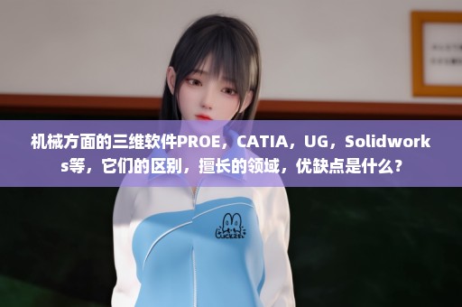 机械方面的三维软件PROE，CATIA，UG，Solidworks等，它们的区别，擅长的领域，优缺点是什么？