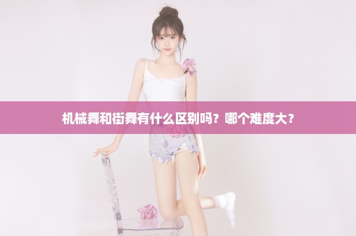 机械舞和街舞有什么区别吗？哪个难度大？