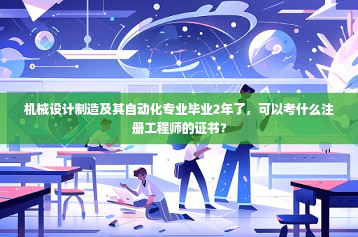 机械设计制造及其自动化专业毕业2年了，可以考什么注册工程师的证书？