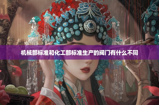 机械部标准和化工部标准生产的阀门有什么不同