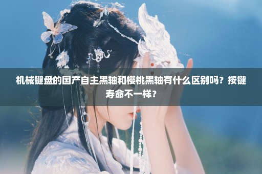机械键盘的国产自主黑轴和樱桃黑轴有什么区别吗？按键寿命不一样？