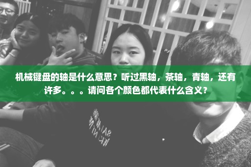 机械键盘的轴是什么意思？听过黑轴，茶轴，青轴，还有许多。。。请问各个颜色都代表什么含义？