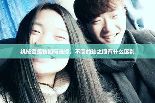 机械键盘轴如何选择，不同的轴之间有什么区别