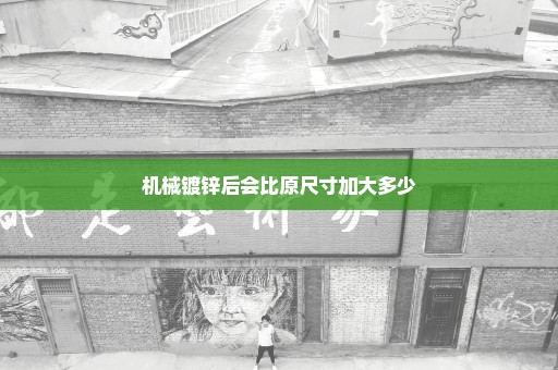 机械镀锌后会比原尺寸加大多少
