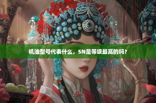 机油型号代表什么，SN是等级最高的吗？