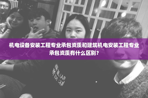 机电设备安装工程专业承包资质和建筑机电安装工程专业承包资质有什么区别？
