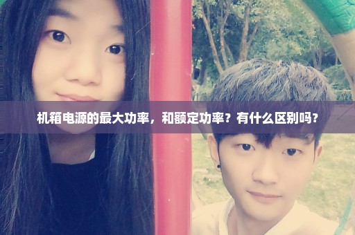 机箱电源的最大功率，和额定功率？有什么区别吗？