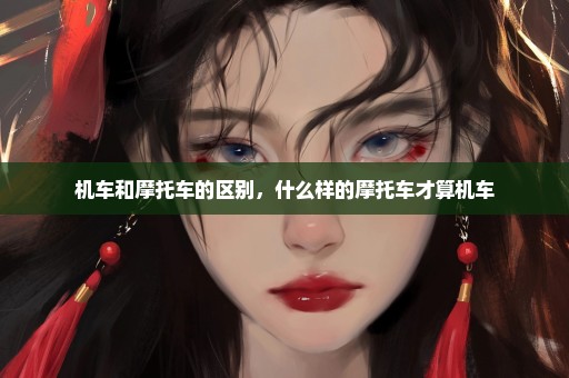 机车和摩托车的区别，什么样的摩托车才算机车