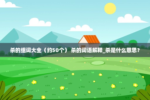 杀的组词大全（约50个） 杀的词语解释_杀是什么意思？