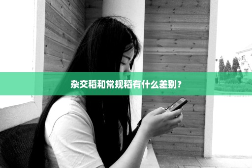 杂交稻和常规稻有什么差别？