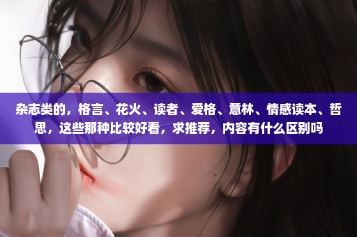 杂志类的，格言、花火、读者、爱格、意林、情感读本、哲思，这些那种比较好看，求推荐，内容有什么区别吗