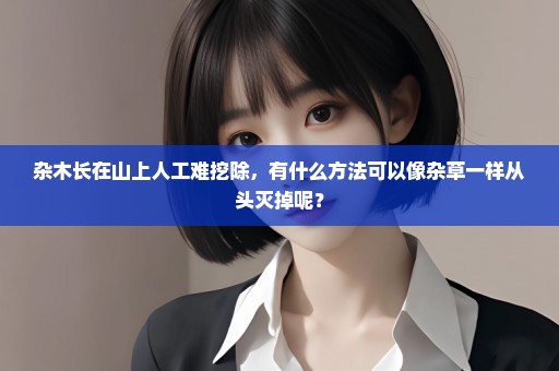 杂木长在山上人工难挖除，有什么方法可以像杂草一样从头灭掉呢？