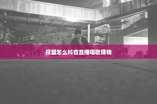 权盟怎么抖音直播唱歌赚钱