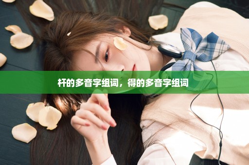 杆的多音字组词，得的多音字组词 