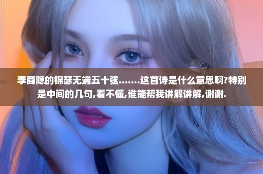 李商隐的锦瑟无端五十弦.......这首诗是什么意思啊?特别是中间的几句,看不懂,谁能帮我讲解讲解,谢谢.