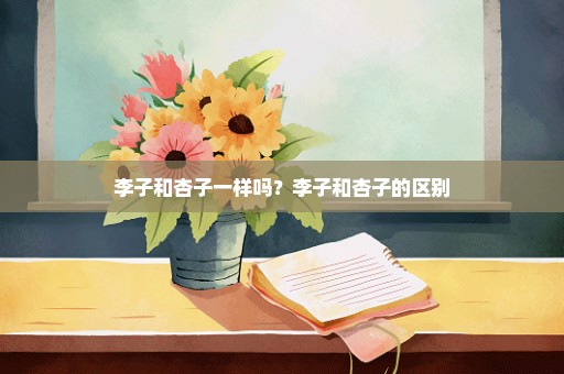 李子和杏子一样吗？李子和杏子的区别