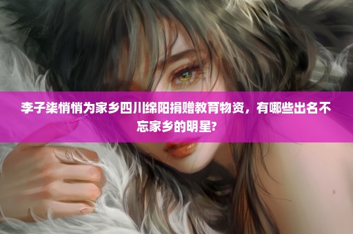 李子柒悄悄为家乡四川绵阳捐赠教育物资，有哪些出名不忘家乡的明星?