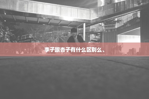 李子跟杏子有什么区别么、