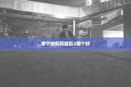 李宁绝影和越影2哪个好