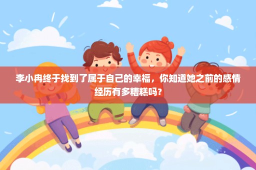李小冉终于找到了属于自己的幸福，你知道她之前的感情经历有多糟糕吗？