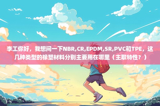 李工你好，我想问一下NBR,CR,EPDM,SR,PVC和TPE，这几种类型的橡塑材料分别主要用在哪里（主取特性？）