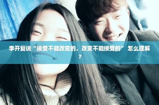 李开复说“接受不能改变的，改变不能接受的” 怎么理解？