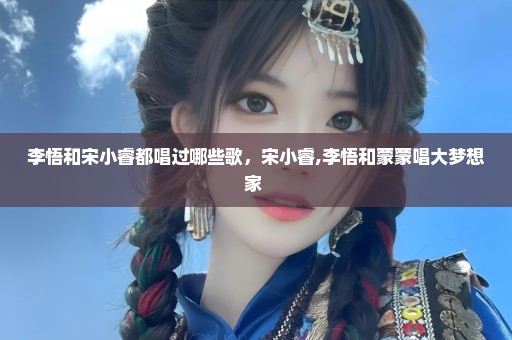 李悟和宋小睿都唱过哪些歌，宋小睿,李悟和蒙蒙唱大梦想家 