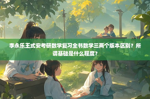 李永乐王式安考研数学复习全书数学三两个版本区别？所谓基础是什么程度？