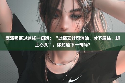 李清照写过这样一句话：“此情无计可消除，才下眉头，却上心头”，你知道下一句吗？