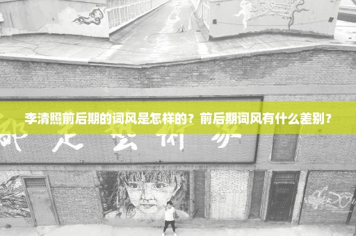李清照前后期的词风是怎样的？前后期词风有什么差别？