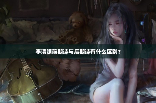 李清照前期诗与后期诗有什么区别？
