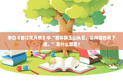 李白《春江花月夜》中“若非群玉山头见，会向瑶台月下逢。”是什么意思？