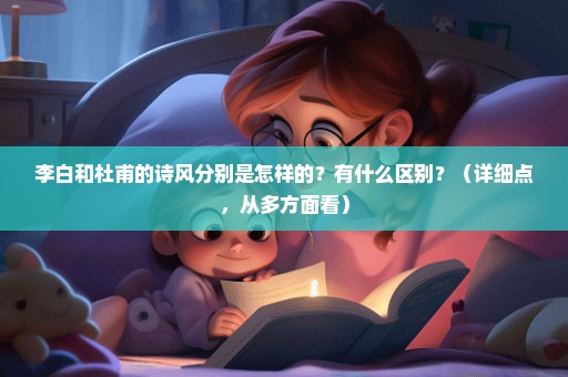 李白和杜甫的诗风分别是怎样的？有什么区别？（详细点，从多方面看）