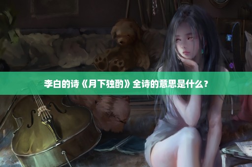 李白的诗《月下独酌》全诗的意思是什么？